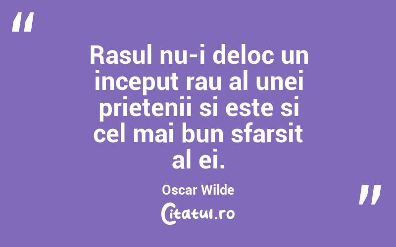 Rasul nu-i deloc un inceput rau al unei prietenii si este si cel mai bun sfarsit al ei. Oscar Wilde
