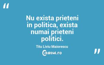 Nu exista prieteni in politica, exista numai prieteni politici. Titu Liviu Maiorescu...