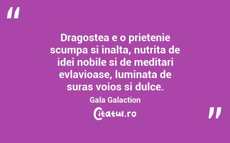Dragostea e o prietenie scumpa si inalta, nutrita de idei nobile si de meditari evlavioase, luminata de suras voios si dulce. Gala Galaction