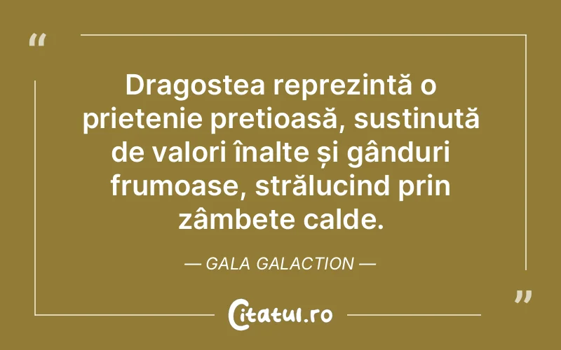 Dragostea reprezintă o prietenie prețioasă, susținută de valori înalte și gânduri frumoase, strălucind prin zâmbete calde. Gala Galaction