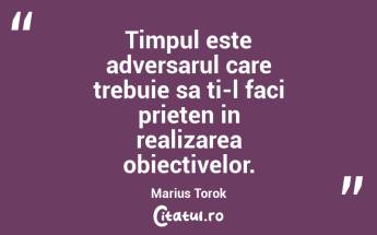 Timpul este adversarul care trebuie sa ti-l faci prieten in realizarea obiectivelor. Marius Torok...