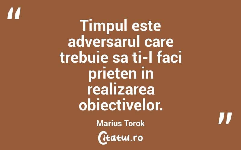 Timpul este adversarul care trebuie sa ti-l faci prieten in realizarea obiectivelor. Marius Torok
