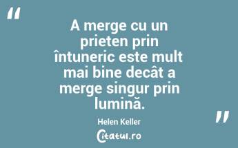  A merge cu un prieten prin întuneric este mult mai bine decât a merge singur prin lumină. Helen Keller...