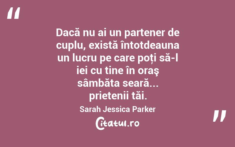 Dacă nu ai un partener de cuplu, există întotdeauna un lucru pe care poţi să-l iei cu tine în oraş sâmbăta seară... prietenii tăi. Sarah Jessica Parker