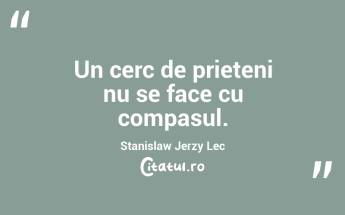 Un cerc de prieteni nu se face cu compasul. Stanislaw Jerzy Lec...