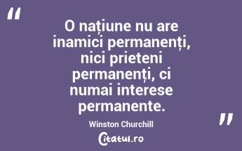 O naţiune nu are inamici permanenţi, nici prieteni permanenţi, ci numai interese permanente. Winston Churchill...