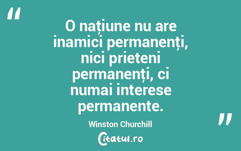 O naţiune nu are inamici permanenţi, nici prieteni permanenţi, ci numai interese permanente. Winston Churchill