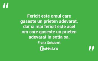  Fericit este omul care gaseste un prieten adevarat, dar si mai fericit este acel om care gaseste un prieten adevarat in sotia sa. Franz Schubert...