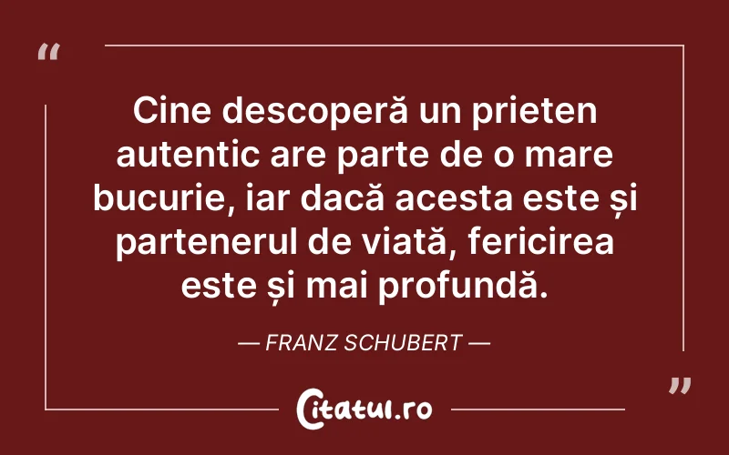 Cine descoperă un prieten autentic are parte de o mare bucurie, iar dacă acesta este și partenerul de viață, fericirea este și mai profundă. Franz Schubert