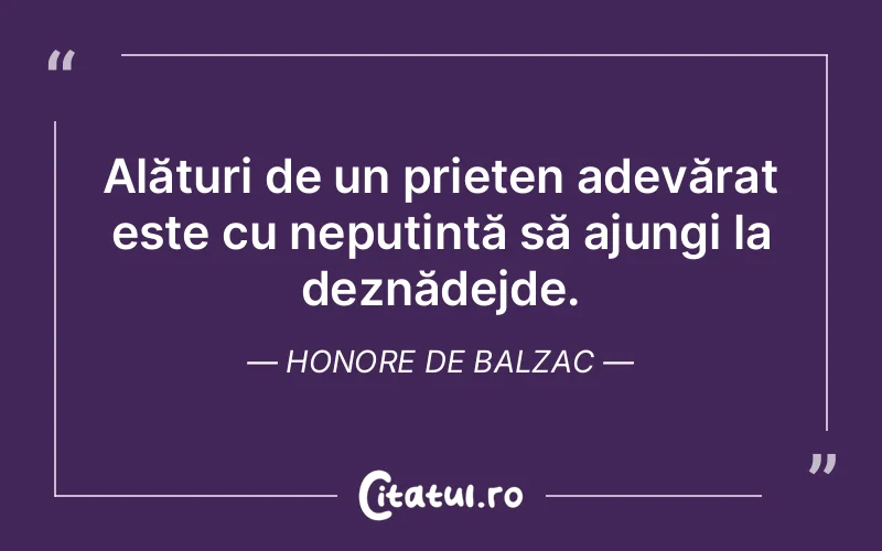 Alături de un prieten adevărat este cu neputință să ajungi la deznădejde. Honore de Balzac