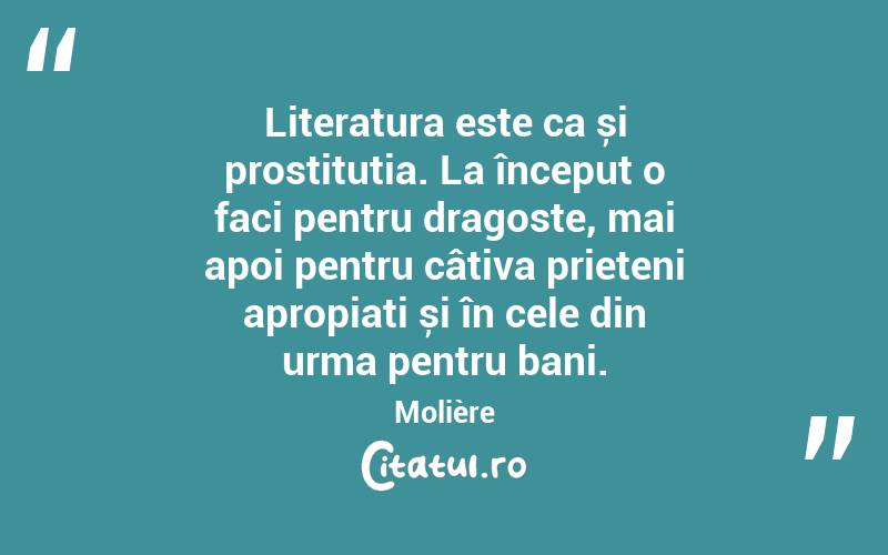 Literatura este ca și prostituția. La început o faci pentru dragoste, mai apoi pentru câțiva prieteni apropiați și în cele din urma pentru bani. Molière
