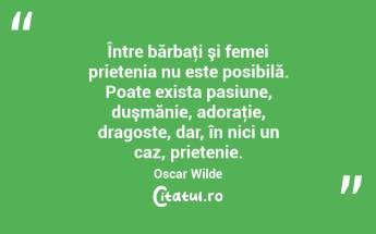  Între bărbaţi şi femei prietenia nu este posibilă. Poate exista pasiune, duşmănie, adoraţie, dragoste, dar, în nici un caz, prietenie. Oscar Wilde...