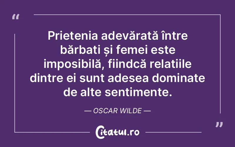 Prietenia adevărată între bărbați și femei este imposibilă, fiindcă relațiile dintre ei sunt adesea dominate de alte sentimente. Oscar Wilde