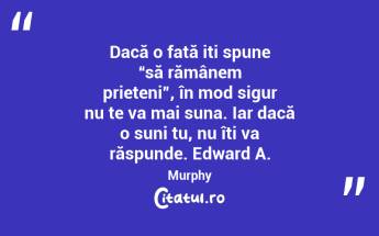 Dacă o fată iți spune “să rămânem prieteni”, în mod sigur nu te va mai suna. Iar dacă o suni tu, nu îți va răspunde. Edward A. Murphy...