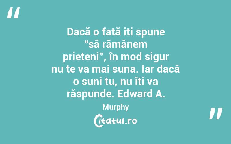 Dacă o fată iți spune “să rămânem prieteni”, în mod sigur nu te va mai suna. Iar dacă o suni tu, nu îți va răspunde. Edward A. Murphy
