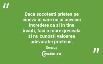 Daca socotesti prieten pe cineva in care nu ai aceeasi incredere ca si in tine insuti, faci o mare greseala si nu cunosti valoarea adevaratei prietenii. Seneca...