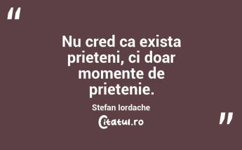 Nu cred ca exista prieteni, ci doar momente de prietenie. Stefan Iordache...