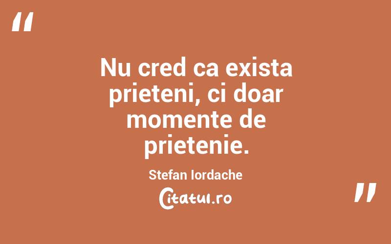 Nu cred ca exista prieteni, ci doar momente de prietenie. Stefan Iordache
