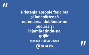 Prietenia apropie fericirea şi îndepărtează nefericirea, dublându-ne bucuria şi înjumătăţindu-ne grijile. Marcus Tullius Cicero...