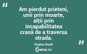Am pierdut prieteni, unii prin moarte, alţii prin incapabilitatea crasă de a traversa strada. Virginia Woolf...
