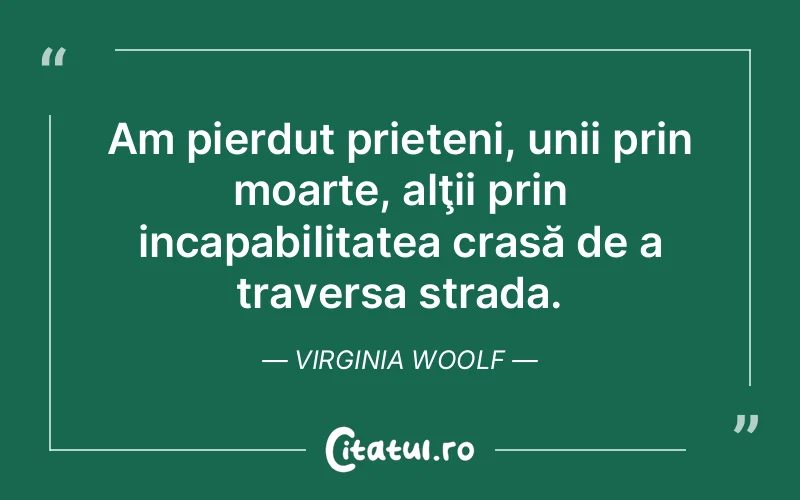 Am pierdut prieteni, unii prin moarte, alţii prin incapabilitatea crasă de a traversa strada. Virginia Woolf