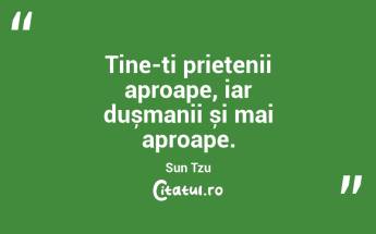 Ține-ți prietenii aproape, iar dușmanii și mai aproape. Sun Tzu...