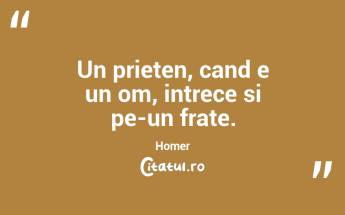 Un prieten, cand e un om, intrece si pe-un frate. Homer...