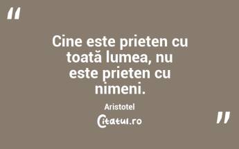 Cine este prieten cu toată lumea, nu este prieten cu nimeni. Aristotel...