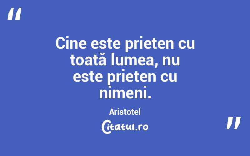 Cine este prieten cu toată lumea, nu este prieten cu nimeni. Aristotel
