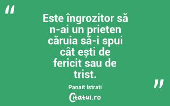 Este îngrozitor să n-ai un prieten căruia să-i spui cât ești de fericit sau de trist. Panait Istrati...