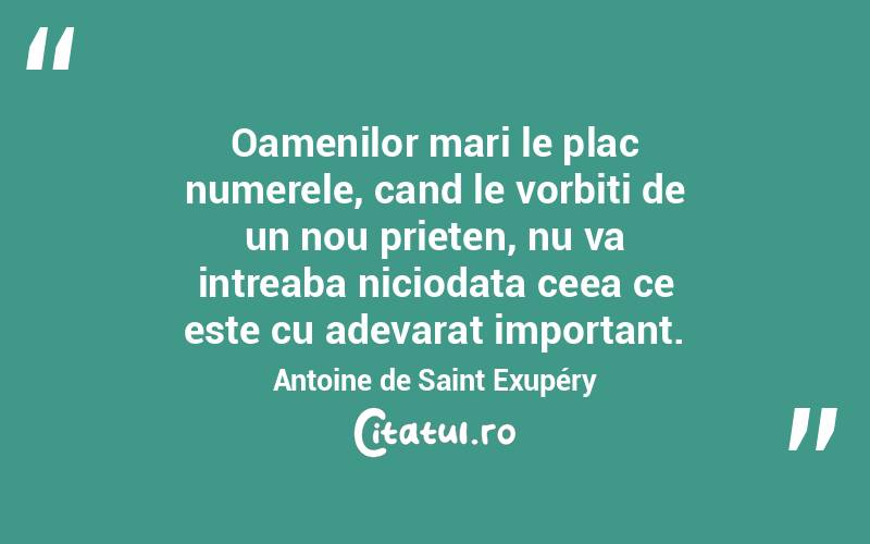 Oamenilor mari le plac numerele, cand le vorbiti de un nou prieten, nu va intreaba niciodata ceea ce este cu adevarat important. Antoine de Saint Exupéry