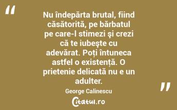 Nu îndepărta brutal, fiind căsătorită, pe bărbatul pe care-l stimezi şi crezi că te iubeşte cu adevărat. Poţi întuneca astfel o existenţă. O prietenie delicată nu e un adulter. George Calinescu...