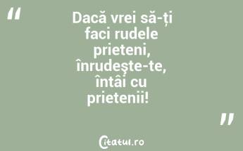Dacă vrei să-ţi faci rudele prieteni, înrudeşte-te, întâi cu prietenii!  ...