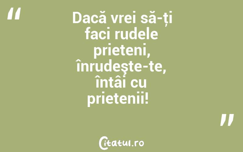 Dacă vrei să-ţi faci rudele prieteni, înrudeşte-te, întâi cu prietenii!  
