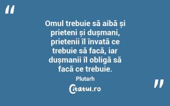  Omul trebuie să aibă și prieteni și dușmani, prietenii îl învață ce trebuie să facă, iar dușmanii îl obligă să facă ce trebuie. Plutarh...