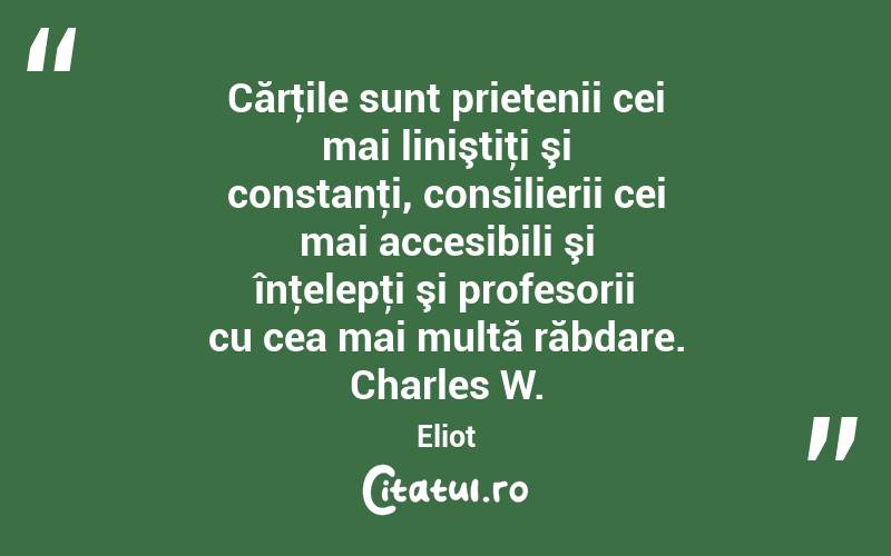 Cărţile sunt prietenii cei mai liniştiţi şi constanţi, consilierii cei mai accesibili şi înţelepţi şi profesorii cu cea mai multă răbdare. Charles W. Eliot