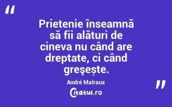  Prietenie înseamnă să fii alături de cineva nu când are dreptate, ci când greşește. André Malraux...