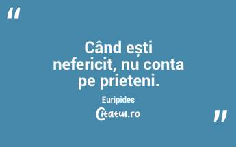 Când ești nefericit, nu conta pe prieteni. Euripides...