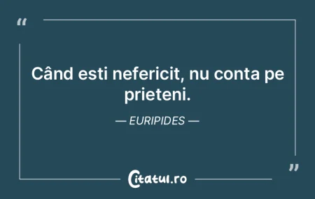 Când ești nefericit, nu conta pe priet...