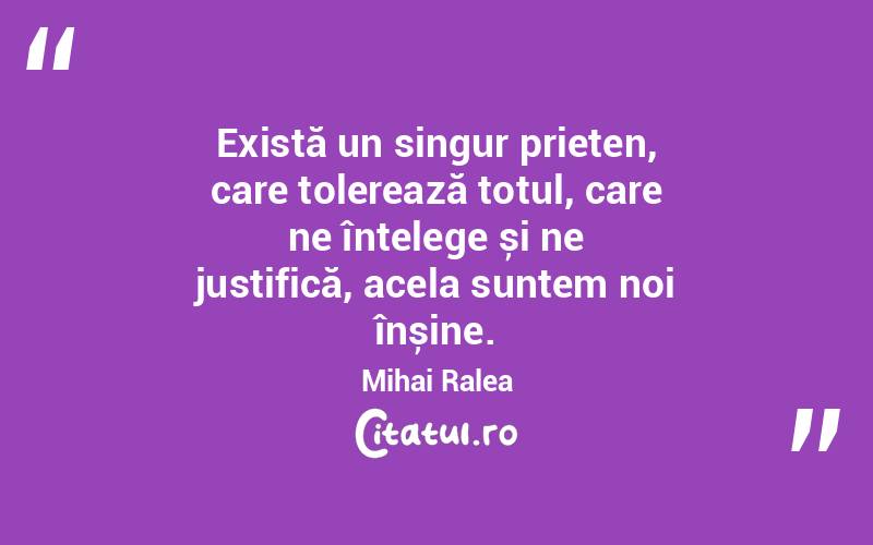 Există un singur prieten, care tolerează totul, care ne înțelege și ne justifică, acela suntem noi înșine. Mihai Ralea