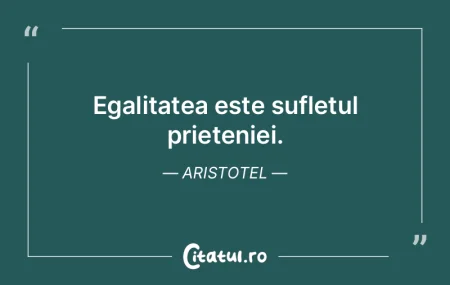Egalitatea este sufletul prieteniei. Ari...
