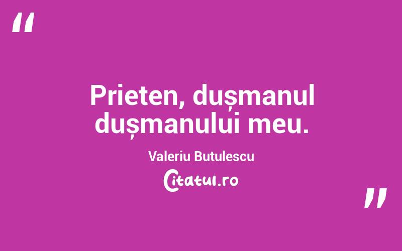 Prieten, dușmanul dușmanului meu. Valeriu Butulescu
