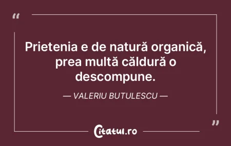 Prietenia e de natură organică, prea m...