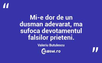 Mi-e dor de un dusman adevarat, ma sufoca devotamentul falsilor prieteni. Valeriu Butulescu...