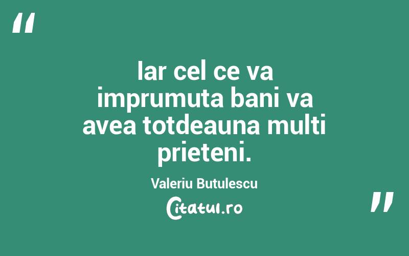 Iar cel ce va imprumuta bani va avea totdeauna multi prieteni. Valeriu Butulescu