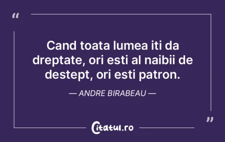 Cand toata lumea iti da dreptate, ori es...