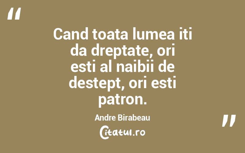 Cand toata lumea iti da dreptate, ori esti al naibii de destept, ori esti patron. Andre Birabeau