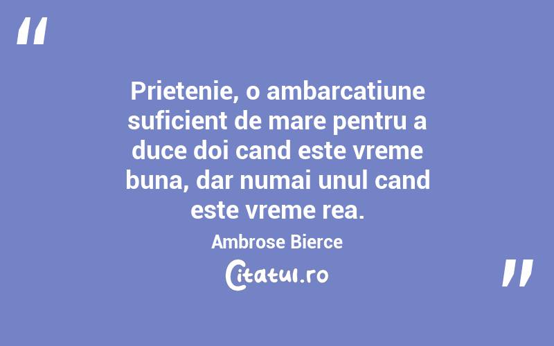 Prietenie, o ambarcatiune suficient de mare pentru a duce doi cand este vreme buna, dar numai unul cand este vreme rea. Ambrose Bierce
