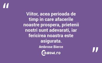 Viitor, acea perioada de timp in care afacerile noastre prospera, prietenii nostri sunt adevarati, iar fericirea noastra este asigurata. Ambrose Bierce...
