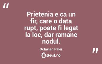 Prietenia e ca un fir, care o data rupt, poate fi legat la loc, dar ramane nodul. Octavian Paler...